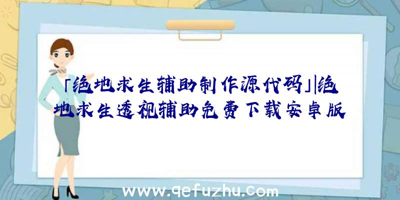 「绝地求生辅助制作源代码」|绝地求生透视辅助免费下载安卓版